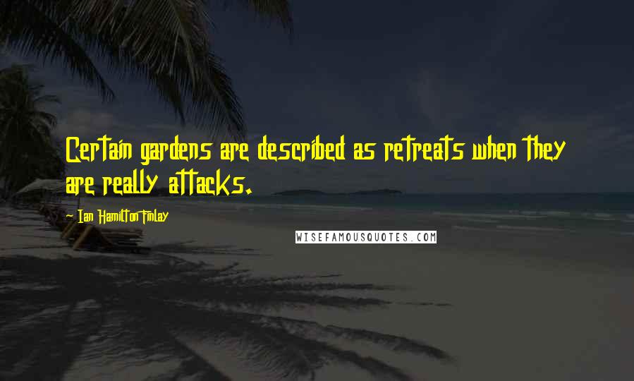 Ian Hamilton Finlay Quotes: Certain gardens are described as retreats when they are really attacks.