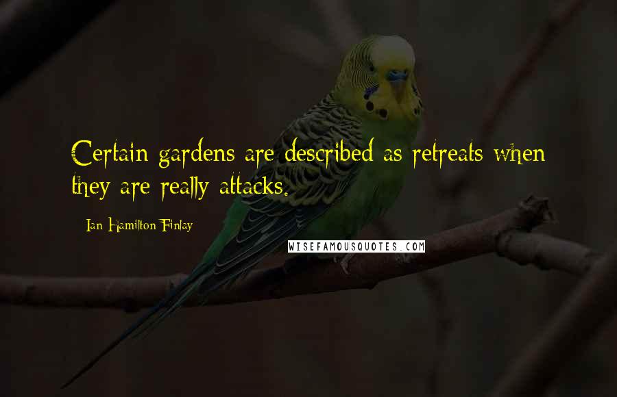 Ian Hamilton Finlay Quotes: Certain gardens are described as retreats when they are really attacks.