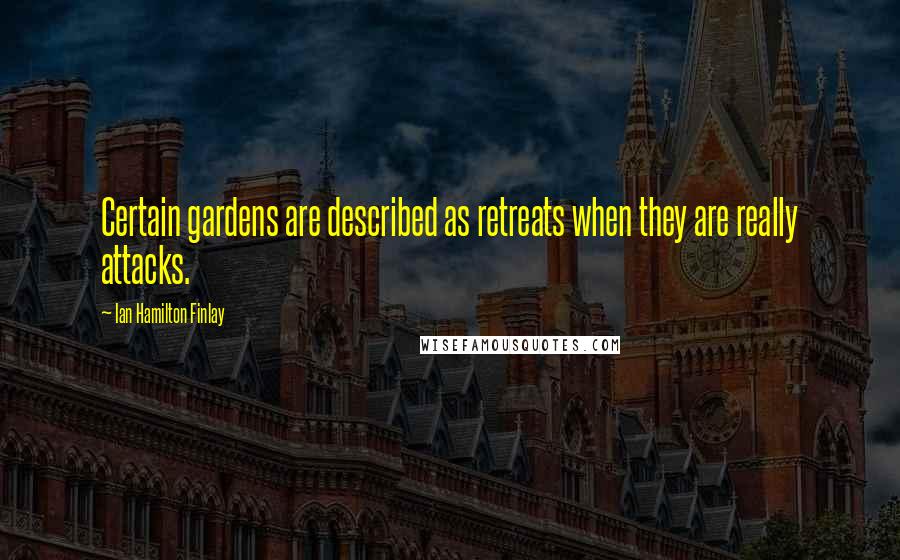 Ian Hamilton Finlay Quotes: Certain gardens are described as retreats when they are really attacks.