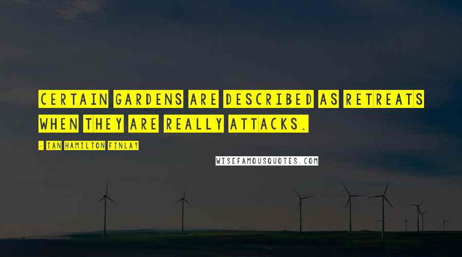 Ian Hamilton Finlay Quotes: Certain gardens are described as retreats when they are really attacks.