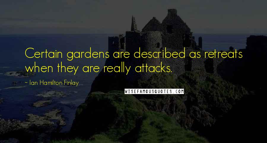 Ian Hamilton Finlay Quotes: Certain gardens are described as retreats when they are really attacks.