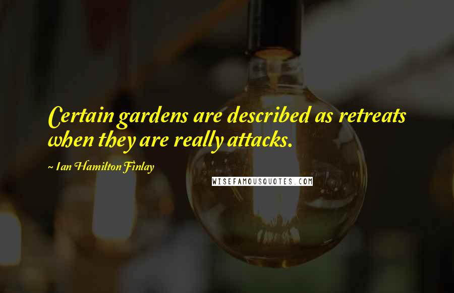 Ian Hamilton Finlay Quotes: Certain gardens are described as retreats when they are really attacks.