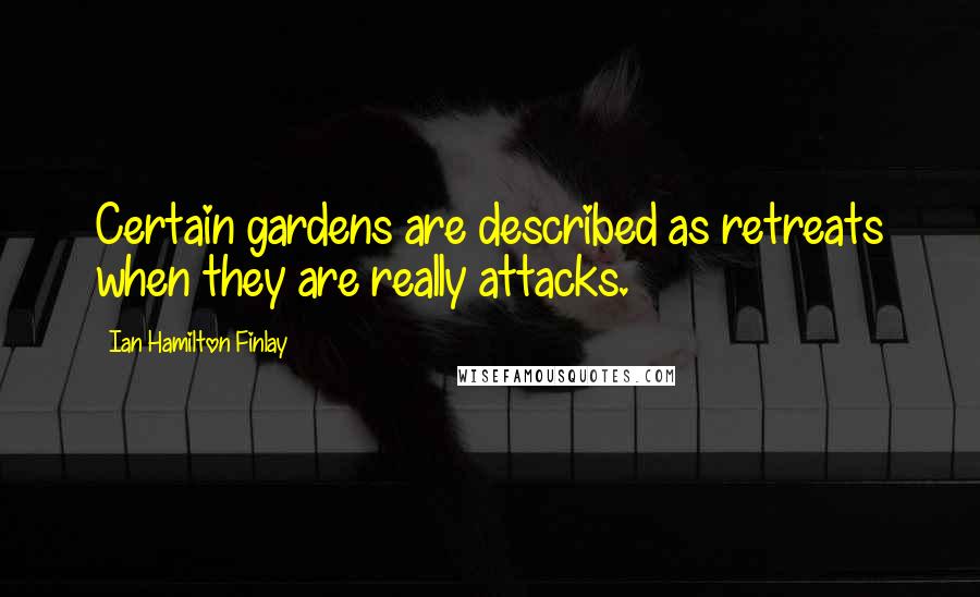 Ian Hamilton Finlay Quotes: Certain gardens are described as retreats when they are really attacks.