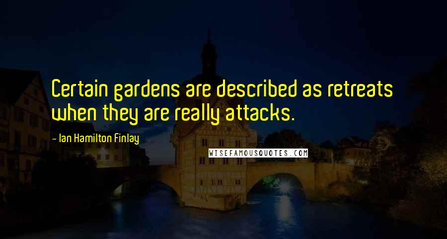 Ian Hamilton Finlay Quotes: Certain gardens are described as retreats when they are really attacks.