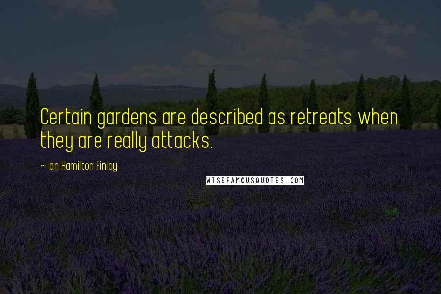 Ian Hamilton Finlay Quotes: Certain gardens are described as retreats when they are really attacks.