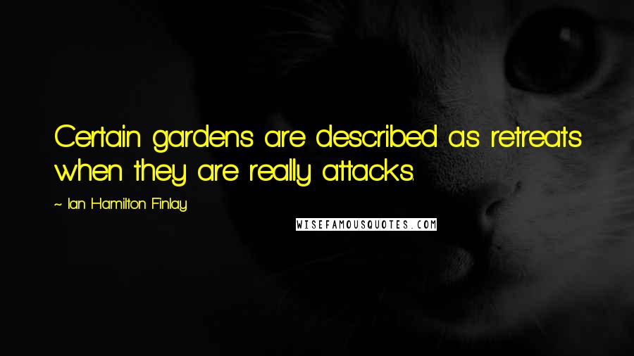 Ian Hamilton Finlay Quotes: Certain gardens are described as retreats when they are really attacks.