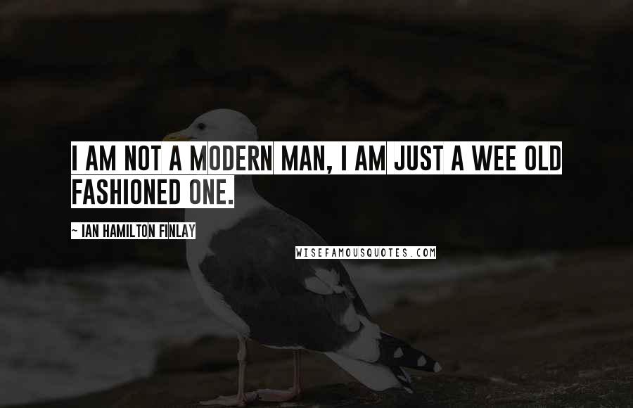 Ian Hamilton Finlay Quotes: I am not a modern man, I am just a wee old fashioned one.