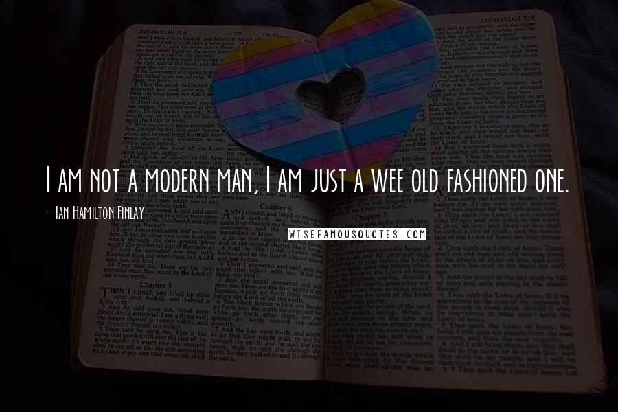 Ian Hamilton Finlay Quotes: I am not a modern man, I am just a wee old fashioned one.