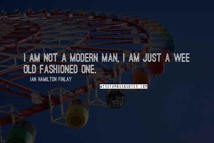 Ian Hamilton Finlay Quotes: I am not a modern man, I am just a wee old fashioned one.