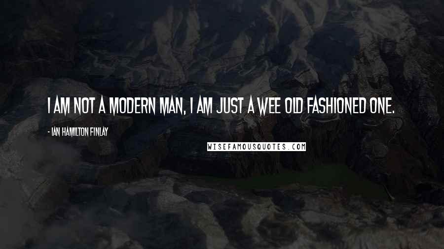 Ian Hamilton Finlay Quotes: I am not a modern man, I am just a wee old fashioned one.