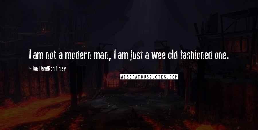 Ian Hamilton Finlay Quotes: I am not a modern man, I am just a wee old fashioned one.