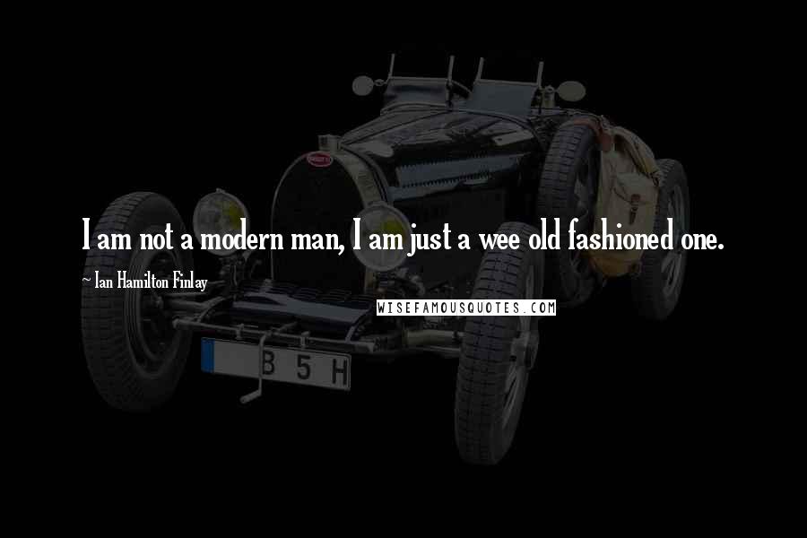 Ian Hamilton Finlay Quotes: I am not a modern man, I am just a wee old fashioned one.