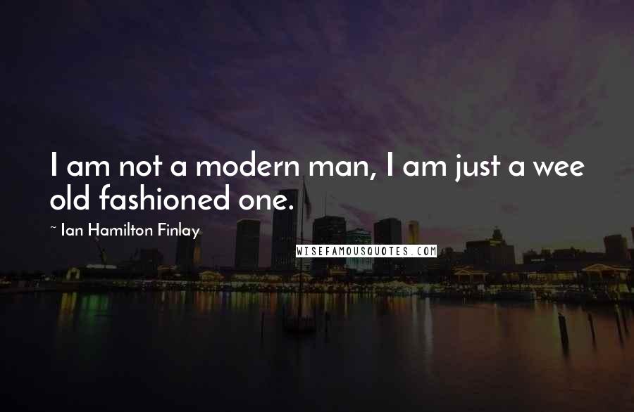 Ian Hamilton Finlay Quotes: I am not a modern man, I am just a wee old fashioned one.