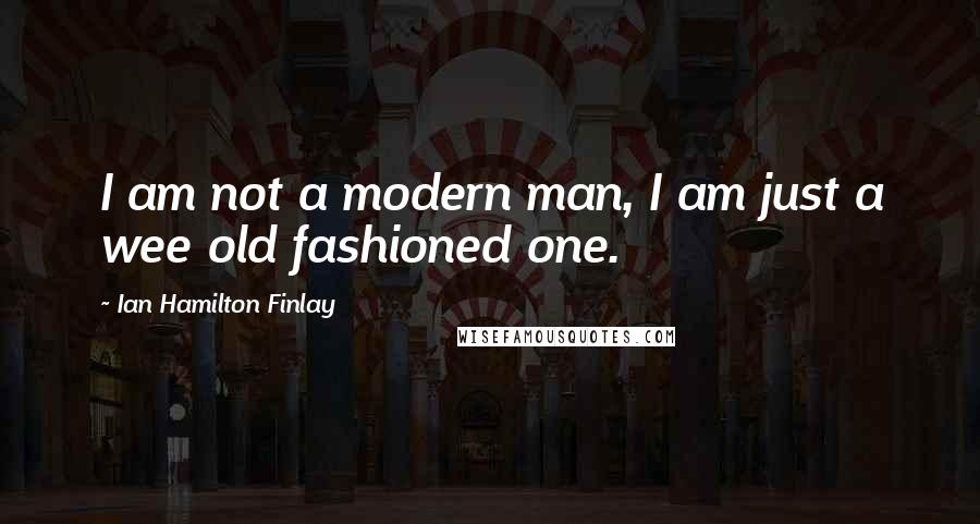 Ian Hamilton Finlay Quotes: I am not a modern man, I am just a wee old fashioned one.