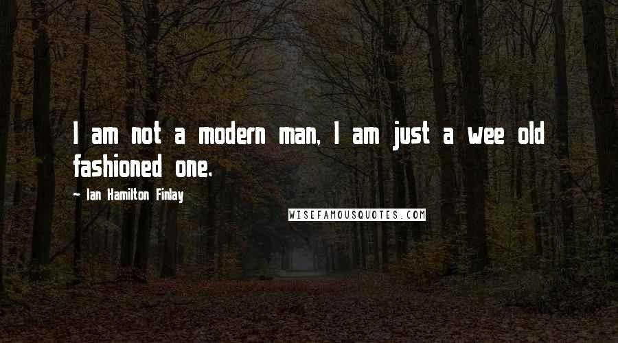 Ian Hamilton Finlay Quotes: I am not a modern man, I am just a wee old fashioned one.