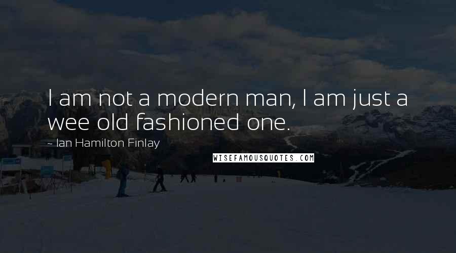 Ian Hamilton Finlay Quotes: I am not a modern man, I am just a wee old fashioned one.