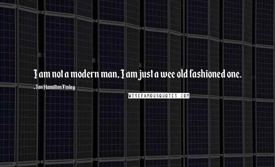 Ian Hamilton Finlay Quotes: I am not a modern man, I am just a wee old fashioned one.