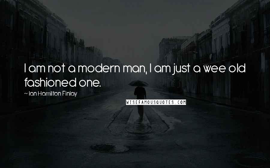Ian Hamilton Finlay Quotes: I am not a modern man, I am just a wee old fashioned one.