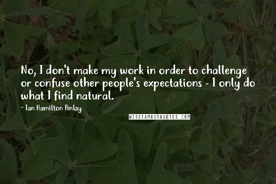 Ian Hamilton Finlay Quotes: No, I don't make my work in order to challenge or confuse other people's expectations - I only do what I find natural.
