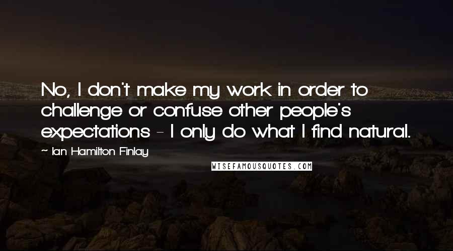 Ian Hamilton Finlay Quotes: No, I don't make my work in order to challenge or confuse other people's expectations - I only do what I find natural.