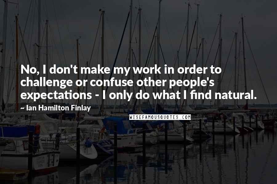 Ian Hamilton Finlay Quotes: No, I don't make my work in order to challenge or confuse other people's expectations - I only do what I find natural.