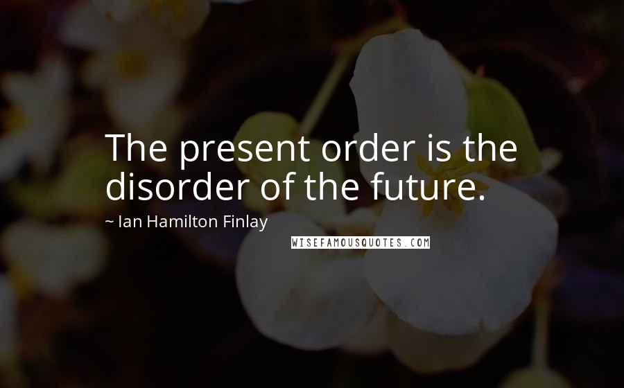 Ian Hamilton Finlay Quotes: The present order is the disorder of the future.