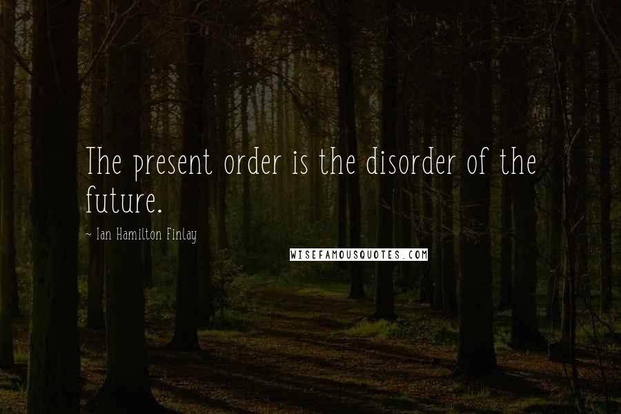 Ian Hamilton Finlay Quotes: The present order is the disorder of the future.