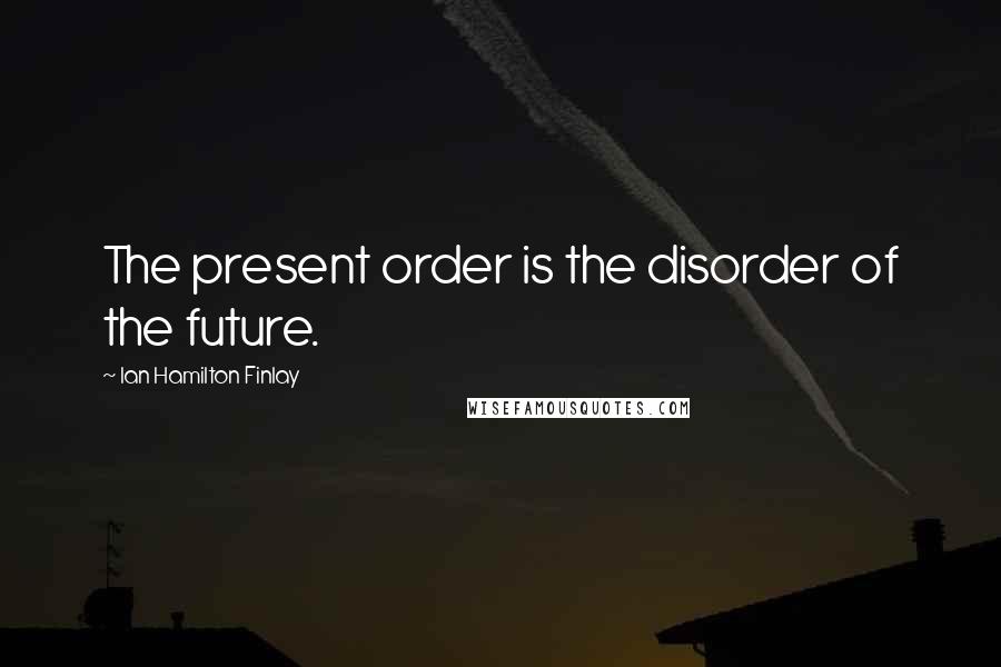 Ian Hamilton Finlay Quotes: The present order is the disorder of the future.