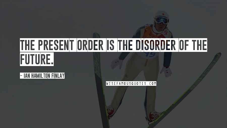 Ian Hamilton Finlay Quotes: The present order is the disorder of the future.