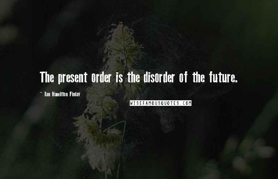 Ian Hamilton Finlay Quotes: The present order is the disorder of the future.