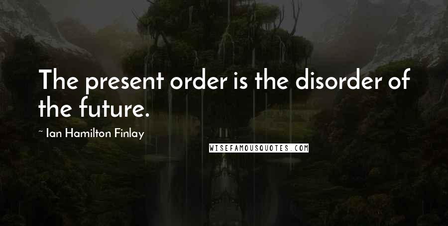 Ian Hamilton Finlay Quotes: The present order is the disorder of the future.