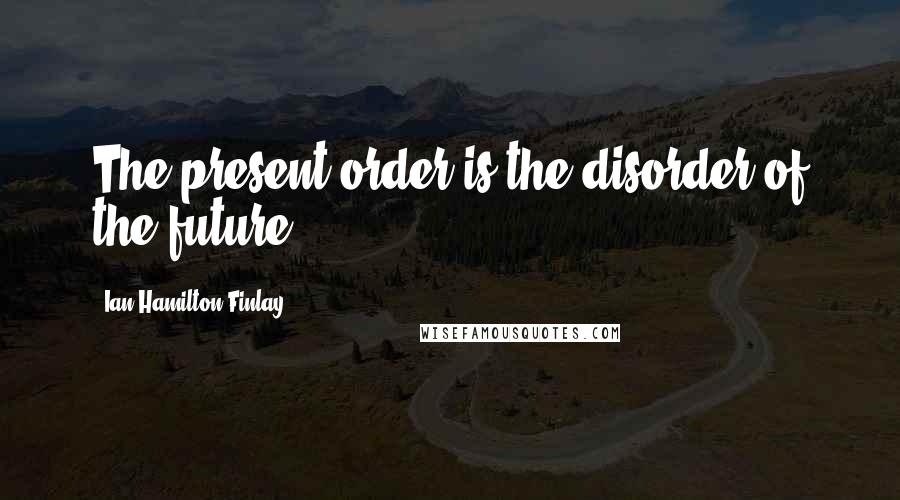 Ian Hamilton Finlay Quotes: The present order is the disorder of the future.