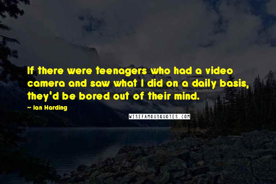 Ian Harding Quotes: If there were teenagers who had a video camera and saw what I did on a daily basis, they'd be bored out of their mind.