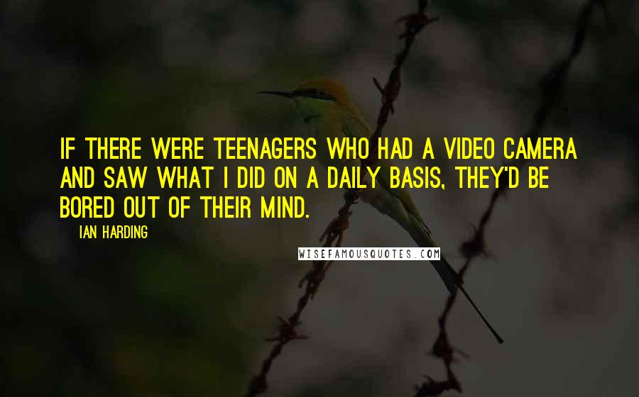 Ian Harding Quotes: If there were teenagers who had a video camera and saw what I did on a daily basis, they'd be bored out of their mind.