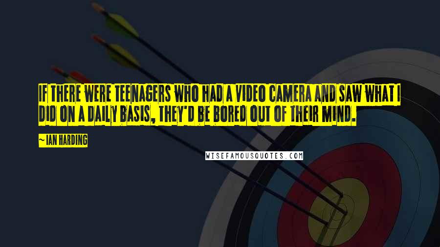 Ian Harding Quotes: If there were teenagers who had a video camera and saw what I did on a daily basis, they'd be bored out of their mind.