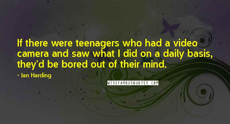 Ian Harding Quotes: If there were teenagers who had a video camera and saw what I did on a daily basis, they'd be bored out of their mind.