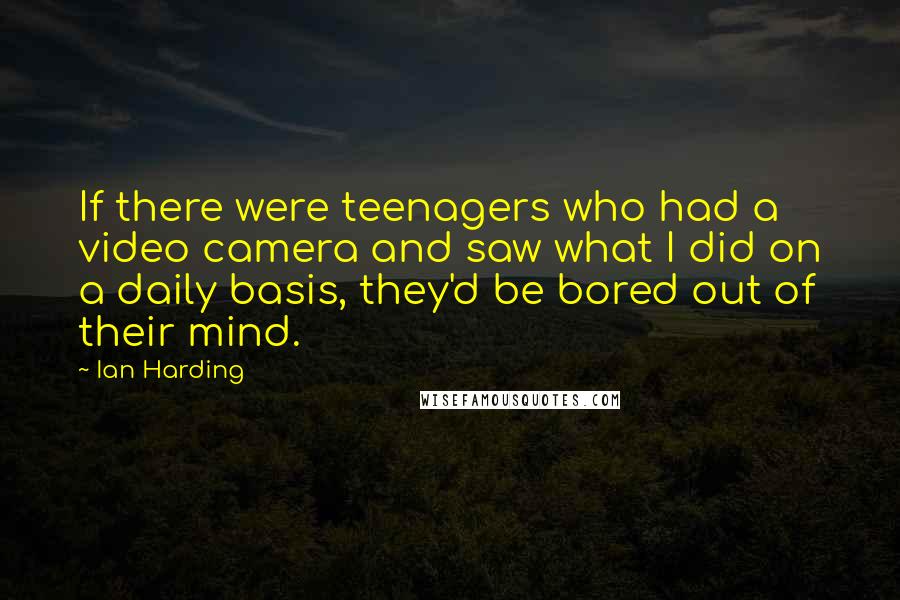 Ian Harding Quotes: If there were teenagers who had a video camera and saw what I did on a daily basis, they'd be bored out of their mind.
