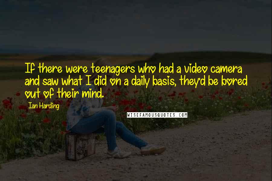 Ian Harding Quotes: If there were teenagers who had a video camera and saw what I did on a daily basis, they'd be bored out of their mind.