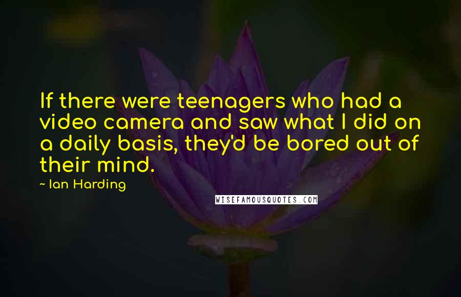 Ian Harding Quotes: If there were teenagers who had a video camera and saw what I did on a daily basis, they'd be bored out of their mind.