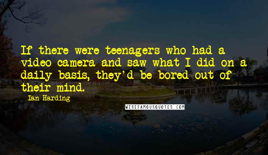 Ian Harding Quotes: If there were teenagers who had a video camera and saw what I did on a daily basis, they'd be bored out of their mind.