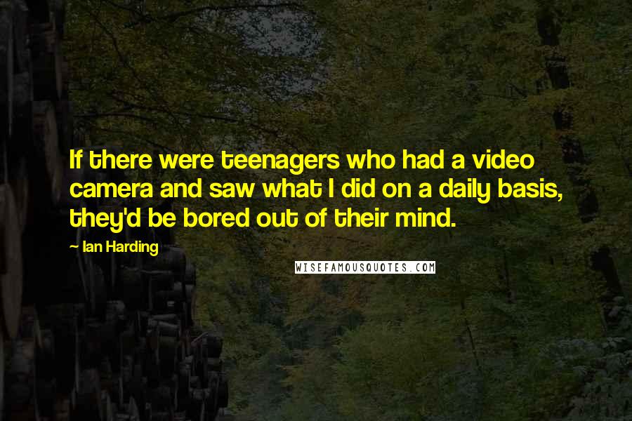 Ian Harding Quotes: If there were teenagers who had a video camera and saw what I did on a daily basis, they'd be bored out of their mind.