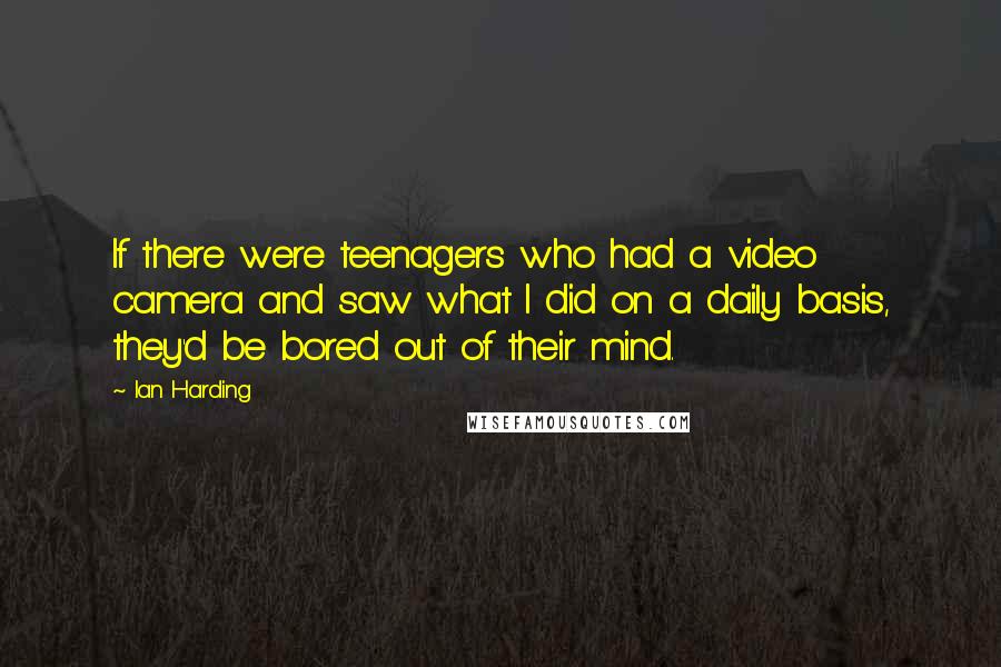 Ian Harding Quotes: If there were teenagers who had a video camera and saw what I did on a daily basis, they'd be bored out of their mind.