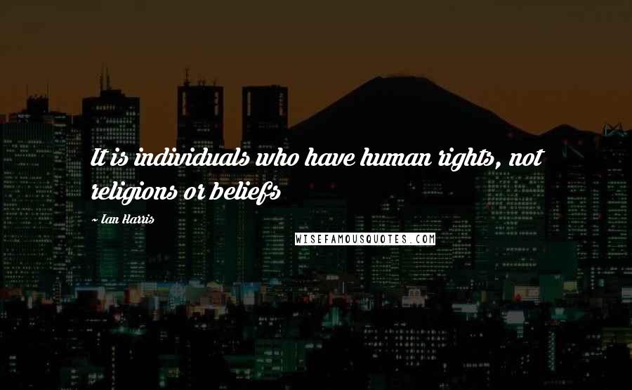 Ian Harris Quotes: It is individuals who have human rights, not religions or beliefs