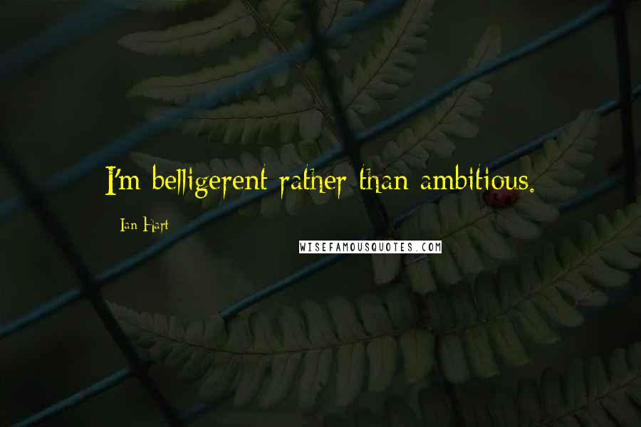 Ian Hart Quotes: I'm belligerent rather than ambitious.