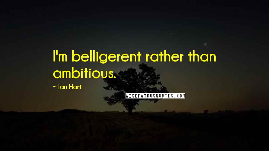 Ian Hart Quotes: I'm belligerent rather than ambitious.