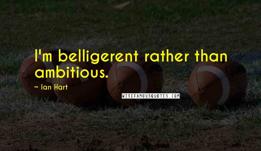 Ian Hart Quotes: I'm belligerent rather than ambitious.