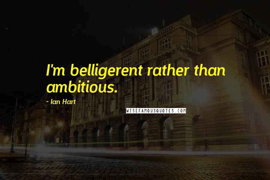 Ian Hart Quotes: I'm belligerent rather than ambitious.