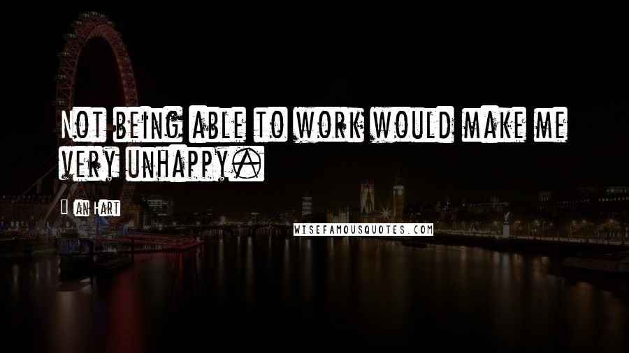Ian Hart Quotes: Not being able to work would make me very unhappy.