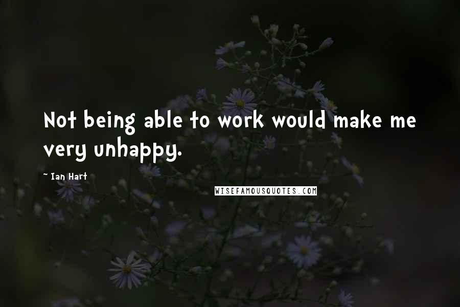 Ian Hart Quotes: Not being able to work would make me very unhappy.
