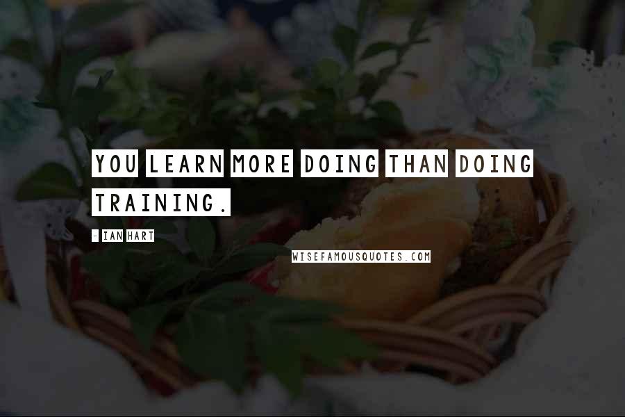 Ian Hart Quotes: You learn more doing than doing training.